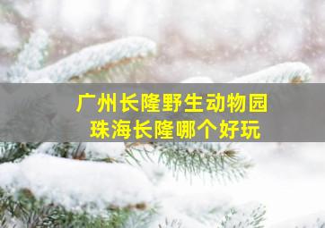 广州长隆野生动物园 珠海长隆哪个好玩